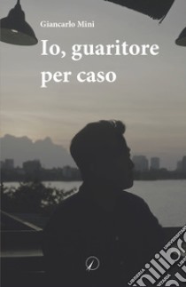 Io, guaritore per caso libro di Mini Giancarlo