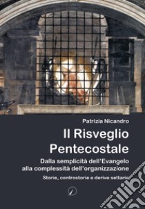 Il risveglio pentecostale. Dalla semplicità dell'Evangelo alla complessità dell'organizzazione. Storie, contro storie e derive settarie libro di Nicandro Patrizia