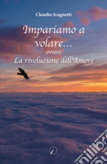 Impariamo a volare... ovvero la rivoluzione dell'amore libro di Scagnetti Claudio