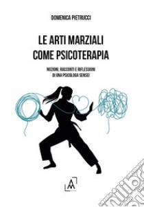 Le arti marziali come psicoterapia. Nozioni, racconti e riflessioni di una psicologa Sensei libro di Pietrucci Domenica