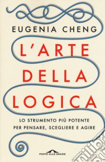 L'arte della logica. Lo strumento più potente per pensare, scegliere e agire libro di Cheng Eugenia