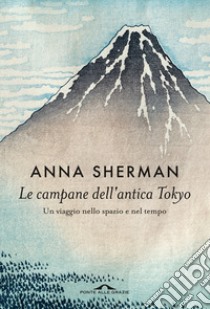 Le campane dell'antica Tokyo. Un viaggio nello spazio e nel tempo libro di Sherman Anna