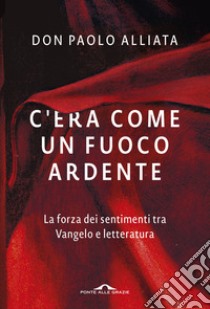 C'era come un fuoco ardente. La forza dei sentimenti tra Vangelo e letteratura libro di Alliata Paolo