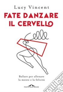 Fate danzare il cervello. Ballare per allenare la mente e la felicità libro di Vincent Lucy