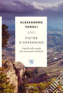 Pietre d'Appennino. A piedi sulle strade che raccontano la Storia libro di Vanoli Alessandro