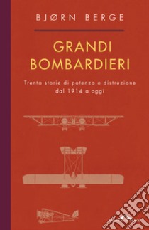 Grandi bombardieri. Trenta storie di potenza e distruzione dal 1914 a oggi libro di Berge Bjorn