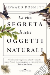 La vita segreta di sette oggetti naturali libro di Posnett Edward