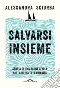 Salvarsi insieme. Storia di una barca a vela sulla rotta dell'umanità libro di Sciurba Alessandra