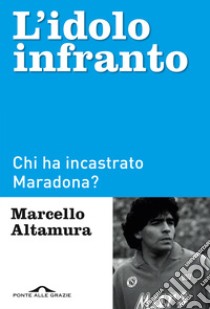 L'idolo infranto. Chi ha incastrato Maradona? libro di Altamura Marcello