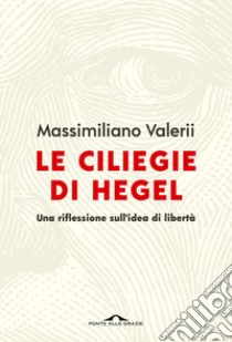 Le ciliegie di Hegel. Una riflessione sull'idea di libertà libro di Valerii Massimiliano