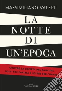 La notte di un'epoca. Contro la società del rancore: i dati per capirla e le idee per curarla libro di Valerii Massimiliano