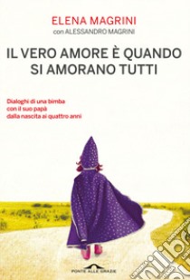 Il vero amore è quando si amorano tutti. Dialoghi di una bimba col suo papà dalla nascita ai quattro anni libro di Magrini Elena; Magrini Alessandro