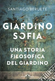 Giardinosofia. Una storia filosofica del giardino libro di Beruete Santiago