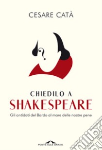 Chiedilo a Shakespeare. Gli antidoti del Bardo al mare delle nostre pene libro di Catà Cesare