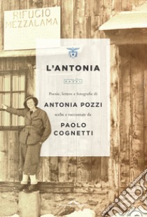 L'Antonia. Poesie, lettere e fotografie di Antonia Pozzi scelte e raccontate da Paolo Cognetti libro di Pozzi Antonia; Cognetti P. (cur.)