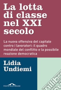 La lotta di classe nel XXI secolo. La nuova offensiva del capitale contro i lavoratori: il quadro mondiale del conflitto e la possibile reazione democratica libro di Undiemi Lidia