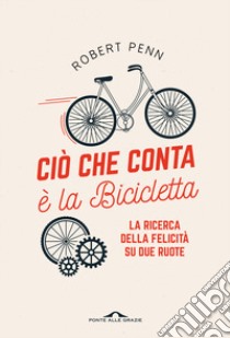 Ciò che conta è la bicicletta. La ricerca della felicità su due ruote libro di Penn Robert