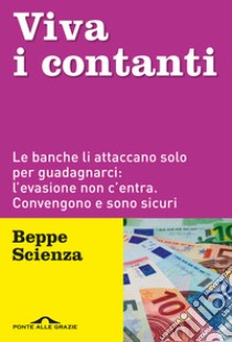 Viva i contanti. Le banche li attaccano solo per guadagnarci: l'evasione non c'entra. Convengono e sono sicuri libro di Scienza Beppe