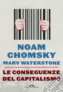 Le conseguenze del capitalismo. Disuguaglianze, guerre, disastri ecologici: resistere e reagire libro di Chomsky Noam; Waterstone Marv