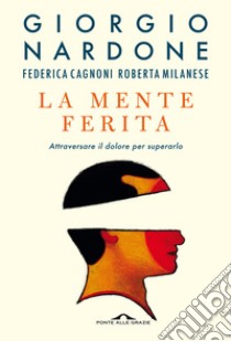 La mente ferita. Attraversare il dolore per superarlo libro di Nardone Giorgio; Cagnoni Federica; Milanese Roberta