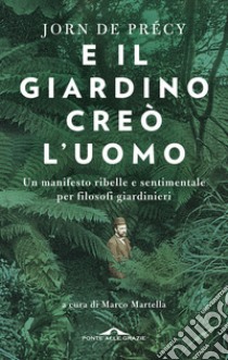 E il giardino creò l'uomo. Un manifesto ribelle e sentimentale per filosofi giardinieri libro di De Précy Jorn; Martella M. (cur.)