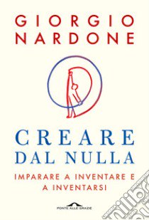 Creare dal nulla. Imparare a inventare e a inventarsi libro di Nardone Giorgio