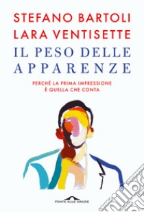 Il peso delle apparenze. Perché la prima impressione è quella che conta libro di Bartoli Stefano; Ventisette Lara