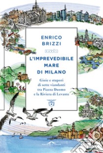 L'imprevedibile mare di Milano. Gioie e stupori di sette viandanti tra Piazza Duomo e la Riviera di Levante libro di Brizzi Enrico