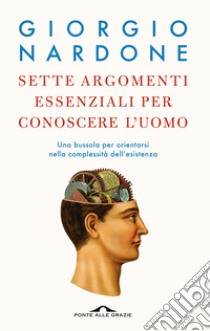 Sette argomenti essenziali per conoscere l'uomo. Una bussola per orientarsi nella complessità dell'esistenza libro di Nardone Giorgio