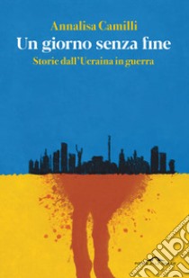 Un giorno senza fine. Storie dall'Ucraina in guerra libro di Camilli Annalisa