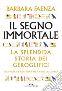 Il segno immortale. La splendida storia dei geroglifici. Decifrare la scrittura per capire la civiltà libro di Faenza Barbara