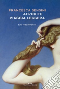 Afrodite viaggia leggera. Sulle rotte dell'amore libro di Sensini Francesca