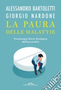 La paura delle malattie. Psicoterapia breve strategica dell'ipocondria libro di Bartoletti Alessandro; Nardone Giorgio