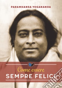 Come essere sempre felici libro di Paramhansa Yogananda (Swami)