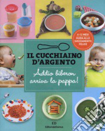 Il cucchiaino d'argento. Vol. 11: Addio biberon arriva la pappa! Guida allo svezzamento felice 6-12 mesi libro