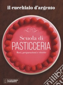 Il Cucchiaio d'Argento. Scuola di pasticceria. Basi, preparazioni e ricette libro