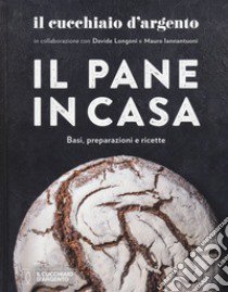 Il Cucchiaio d'Argento. Il pane in casa. Basi, preparazioni e ricette. Ediz. illustrata libro di Longoni Davide; Iannantuoni Mauro