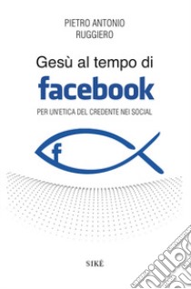 Gesù al tempo di Facebook. Per un'etica del credente nei social libro di Ruggiero Pietro Antonio