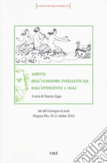 Aspetti dell'ulissismo intellettuale dall'ottocento ad oggi. Atti del Convegno di studi (Ragusa Ibla 20-21 ottobre 2016) libro di Zago N. (cur.)