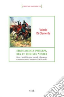 Strenuissimus princeps, rex et dominus noster. Figure e temi della prima guerra di indipendenza scozzese tra storia e letteratura (XIV-XV secolo) libro di Di Clemente Valeria