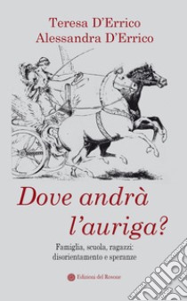 Dove andrà l'auriga? Famiglia, scuola, ragazzi: disorientamento e speranze libro di D'Errico Teresa; D'Errico Alessandra