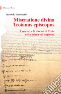 Miseratione divina Troianus episcopus. I vescovi e la diocesi di Troia nella prima età angioina libro di Antonetti Antonio