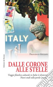 Dalle corone alle stelle. Viaggio filatelico-culturale in Italia (e dintorni). Nuovi studi sulla parola «pesante» libro di Giuliani Francesco