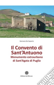 Il convento di Sant'Antuono. Monumento extraurbano di Sant'Agata di Puglia libro di De Capraris Gennaro