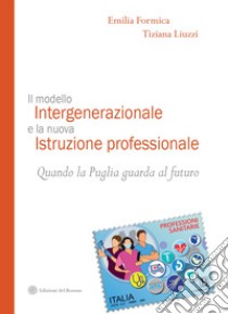 Il modello intergenerazionale e la nuova istruzione professionale. Quando la Puglia guarda al futuro libro di Formica Emilia; Liuzzi Tiziana