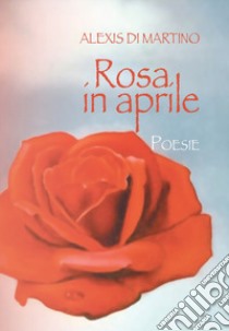 Rosa in aprile libro di Di Martino Alexis