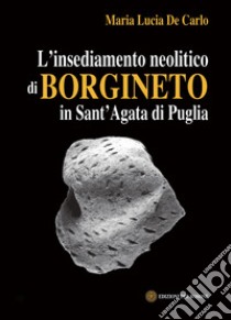 L'insediamento neolitico di Borgineto in Sant'Agata di Puglia libro di De Carlo Maria Lucia