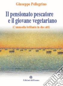 Il pensionato pescatore e il giovane vegetariano (Commedia brillante in due atti) libro di Pellegrino Giuseppe