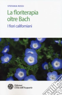 La floriterapia oltre Bach. I fiori californiani libro di Rossi Stefania