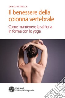 Il benessere della colonna vertebrale. Come mantenere la schiena in forma con lo yoga libro di Petrella Enrico